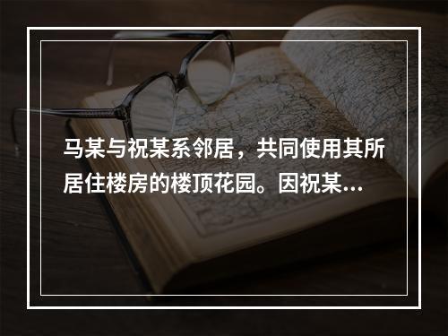 马某与祝某系邻居，共同使用其所居住楼房的楼顶花园。因祝某擅自