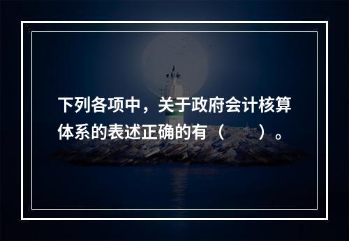 下列各项中，关于政府会计核算体系的表述正确的有（　　）。