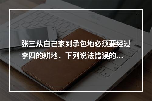 张三从自己家到承包地必须要经过李四的耕地，下列说法错误的是：