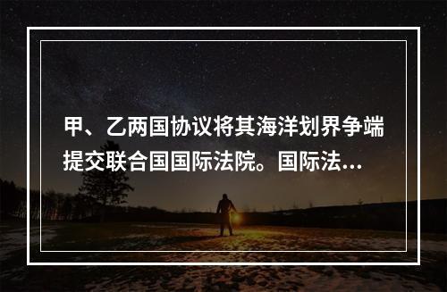 甲、乙两国协议将其海洋划界争端提交联合国国际法院。国际法院就