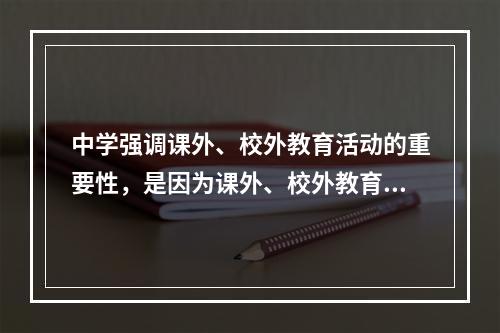 中学强调课外、校外教育活动的重要性，是因为课外、校外教育活动