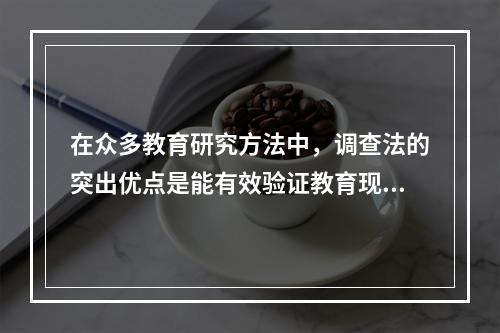 在众多教育研究方法中，调查法的突出优点是能有效验证教育现象之