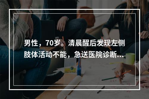 男性，70岁。清晨醒后发现左侧肢体活动不能，急送医院诊断为脑