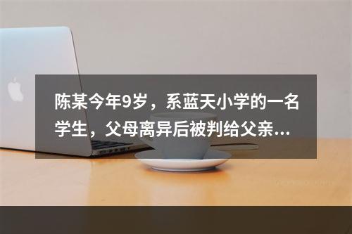 陈某今年9岁，系蓝天小学的一名学生，父母离异后被判给父亲，因