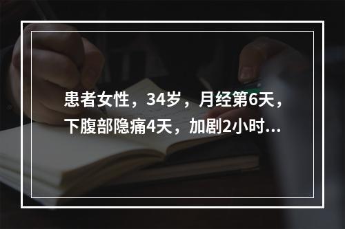 患者女性，34岁，月经第6天，下腹部隐痛4天，加剧2小时，以