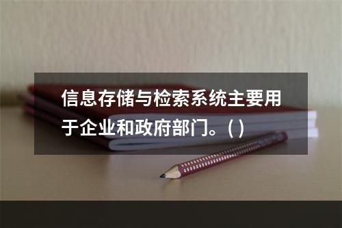 信息存储与检索系统主要用于企业和政府部门。( )