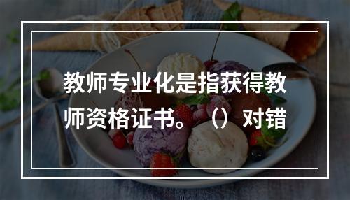 教师专业化是指获得教师资格证书。（）对错