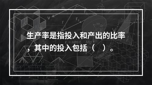 生产率是指投入和产出的比率，其中的投入包括（　）。