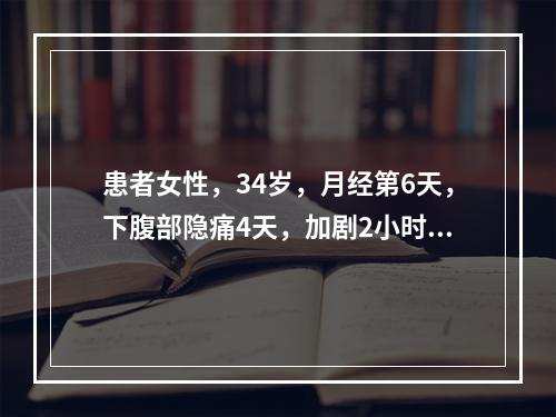 患者女性，34岁，月经第6天，下腹部隐痛4天，加剧2小时，以