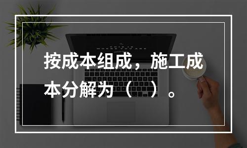 按成本组成，施工成本分解为（　）。