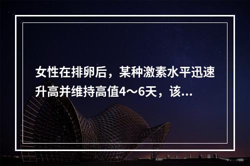 女性在排卵后，某种激素水平迅速升高并维持高值4～6天，该激素