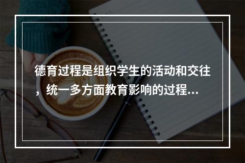 德育过程是组织学生的活动和交往，统一多方面教育影响的过程。（