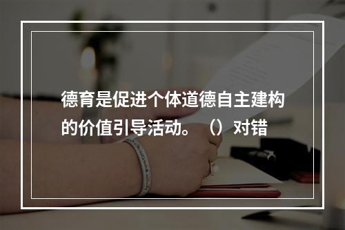 德育是促进个体道德自主建构的价值引导活动。（）对错