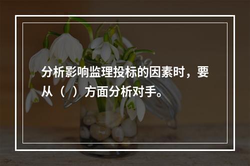 分析影响监理投标的因素时，要从（   ）方面分析对手。