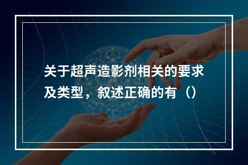 关于超声造影剂相关的要求及类型，叙述正确的有（）