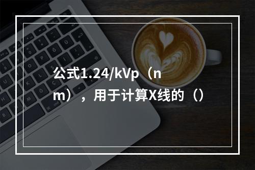 公式1.24/kVp（nm），用于计算X线的（）