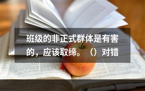 班级的非正式群体是有害的，应该取缔。（）对错