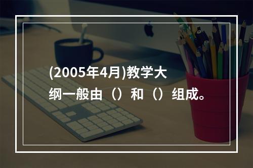 (2005年4月)教学大纲一般由（）和（）组成。