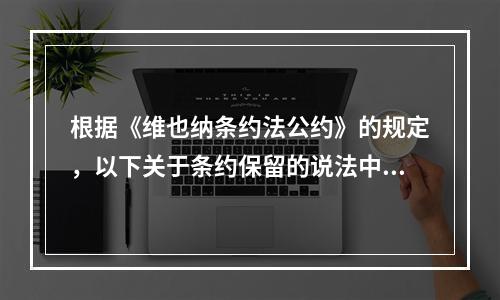 根据《维也纳条约法公约》的规定，以下关于条约保留的说法中正确