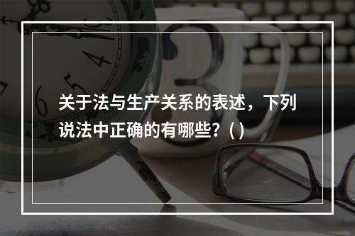 关于法与生产关系的表述，下列说法中正确的有哪些？( )