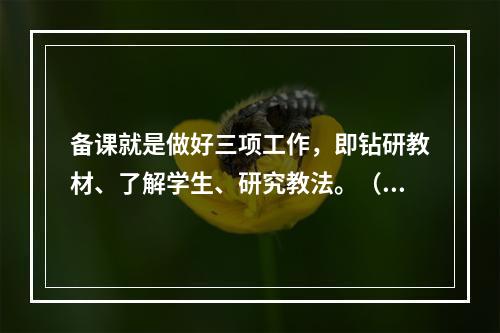 备课就是做好三项工作，即钻研教材、了解学生、研究教法。（）对