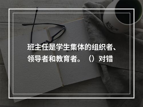 班主任是学生集体的组织者、领导者和教育者。（）对错