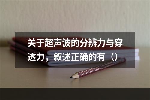 关于超声波的分辨力与穿透力，叙述正确的有（）