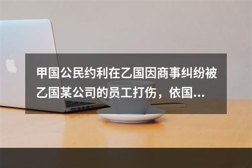 甲国公民约利在乙国因商事纠纷被乙国某公司的员工打伤，依国际法