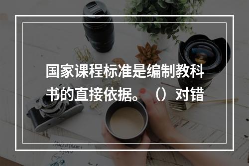 国家课程标准是编制教科书的直接依据。（）对错