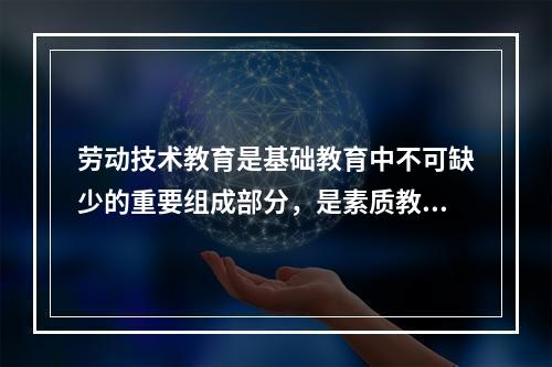 劳动技术教育是基础教育中不可缺少的重要组成部分，是素质教育的