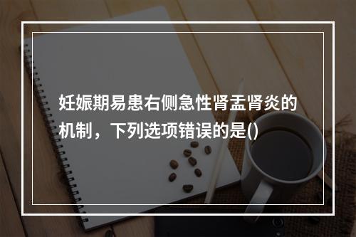 妊娠期易患右侧急性肾盂肾炎的机制，下列选项错误的是()