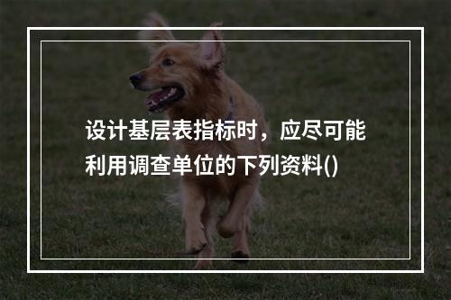 设计基层表指标时，应尽可能利用调查单位的下列资料()