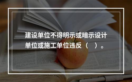 建设单位不得明示或暗示设计单位或施工单位违反（　）。