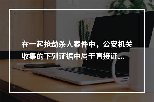 在一起抢劫杀人案件中，公安机关收集的下列证据中属于直接证据的