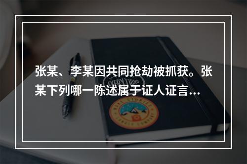 张某、李某因共同抢劫被抓获。张某下列哪一陈述属于证人证言？(