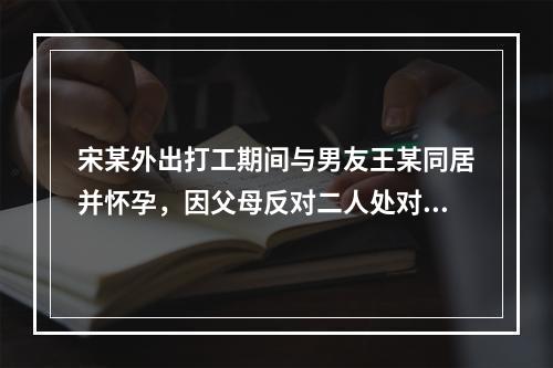 宋某外出打工期间与男友王某同居并怀孕，因父母反对二人处对象，