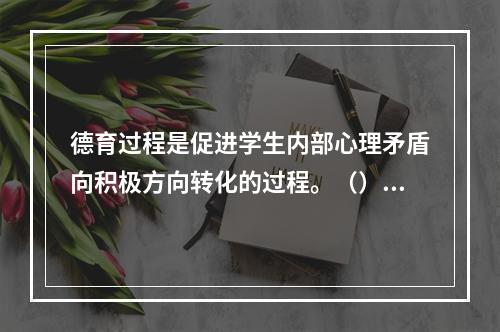 德育过程是促进学生内部心理矛盾向积极方向转化的过程。（）对错