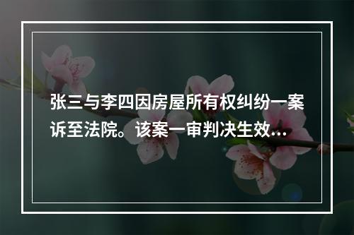 张三与李四因房屋所有权纠纷一案诉至法院。该案一审判决生效后，