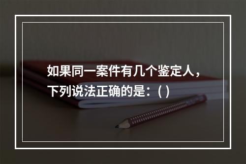 如果同一案件有几个鉴定人，下列说法正确的是：( )