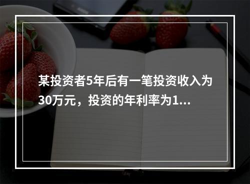 某投资者5年后有一笔投资收入为30万元，投资的年利率为10%