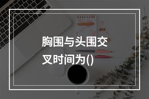 胸围与头围交叉时间为()