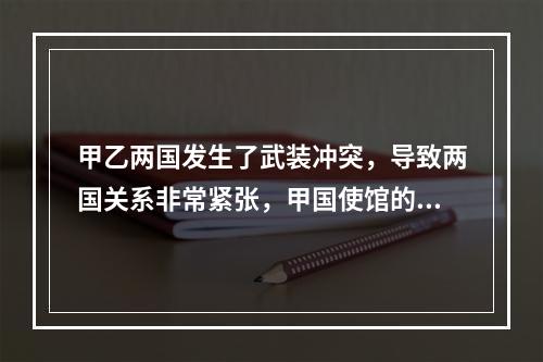 甲乙两国发生了武装冲突，导致两国关系非常紧张，甲国使馆的公务