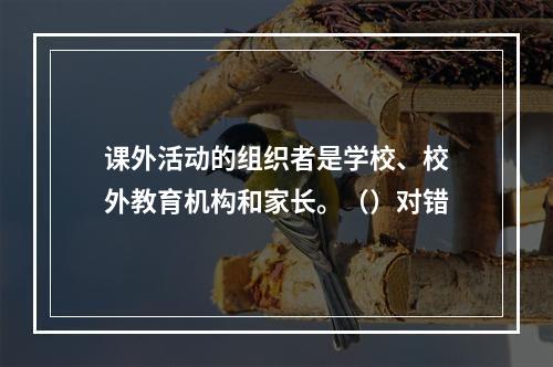 课外活动的组织者是学校、校外教育机构和家长。（）对错