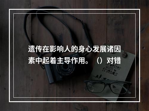 遗传在影响人的身心发展诸因素中起着主导作用。（）对错