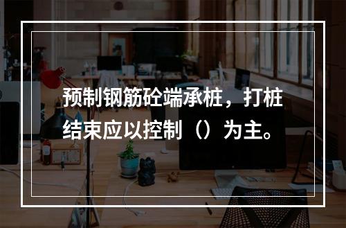 预制钢筋砼端承桩，打桩结束应以控制（）为主。