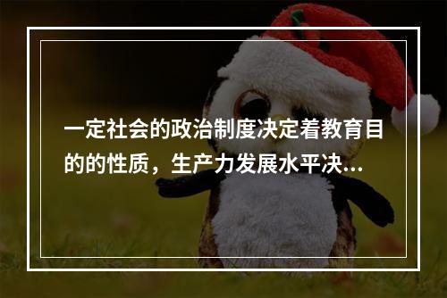 一定社会的政治制度决定着教育目的的性质，生产力发展水平决定着