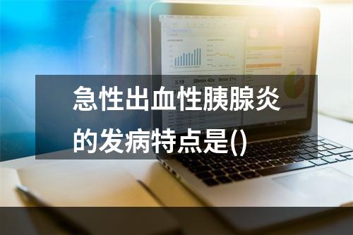 急性出血性胰腺炎的发病特点是()