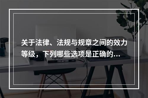 关于法律、法规与规章之间的效力等级，下列哪些选项是正确的？(