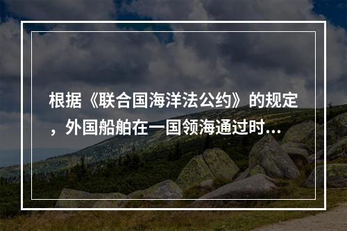 根据《联合国海洋法公约》的规定，外国船舶在一国领海通过时必须