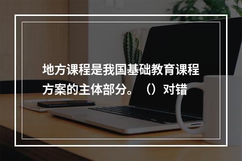 地方课程是我国基础教育课程方案的主体部分。（）对错